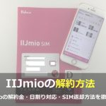 IIJmioの解約金は？SIM返却方法・日割り対応・最低利用期間を徹底解説！