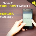 【徹底比較】スマホ・iPhoneの買取・下取りの最高値は？新端末をお得に購入する秘訣とは？