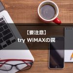 【要注意】try WiMAXでお試し利用する前に必ず知っておくべき3つのこと
